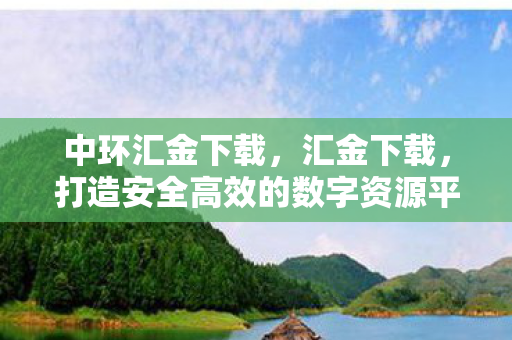 中环汇金下载，汇金下载，打造安全高效的数字资源平台