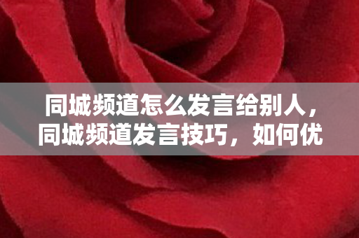 同城频道怎么发言给别人，同城频道发言技巧，如何优雅地交流