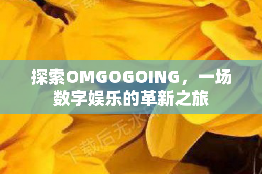 探索OMGOGOING，一场数字娱乐的革新之旅