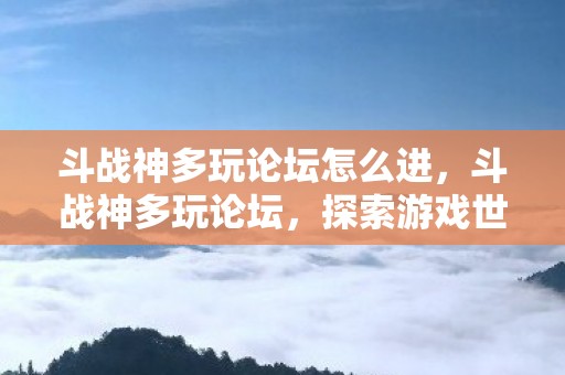斗战神多玩论坛怎么进，斗战神多玩论坛，探索游戏世界的无限可能