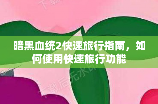 暗黑血统2快速旅行指南,如何使用快速旅行功能 暗黑血统2快速旅行指南,如何使用快速旅行功能