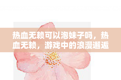 热血无赖可以泡妹子吗，热血无赖，游戏中的浪漫邂逅