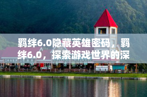 羁绊6.0隐藏英雄密码，羁绊6.0，探索游戏世界的深度连接