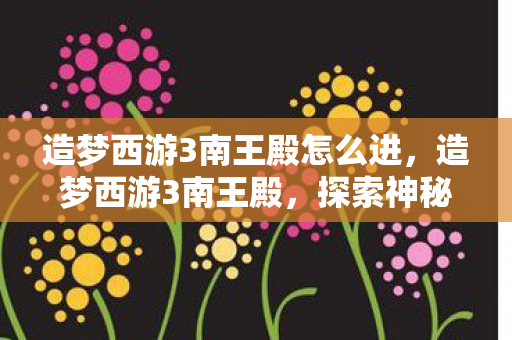 造梦西游3南王殿怎么进，造梦西游3南王殿，探索神秘副本的奇幻之旅