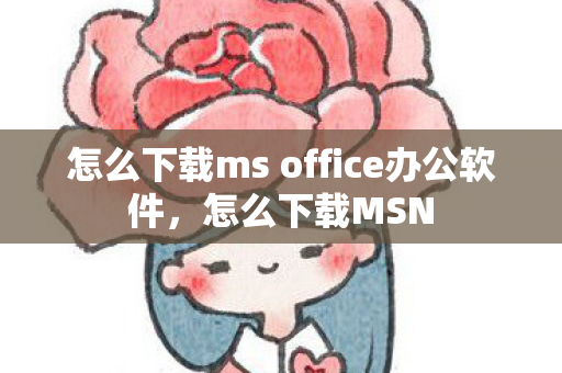 怎么下载ms office办公软件，怎么下载MSN
