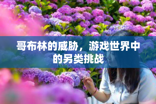 哥布林的威胁，游戏世界中的另类挑战