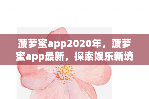 菠萝蜜app2020年，菠萝蜜app最新，探索娱乐新境界，尽享无限精彩