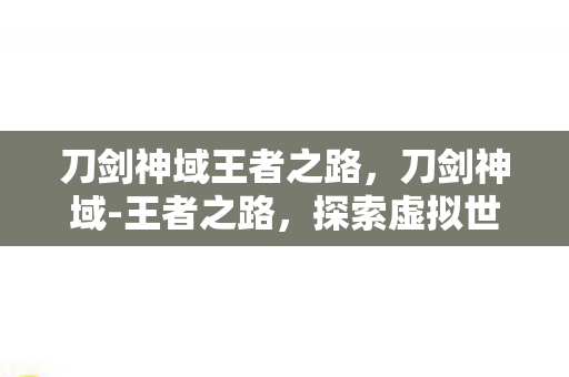 刀剑神域王者之路，刀剑神域-王者之路，探索虚拟世界的无尽挑战