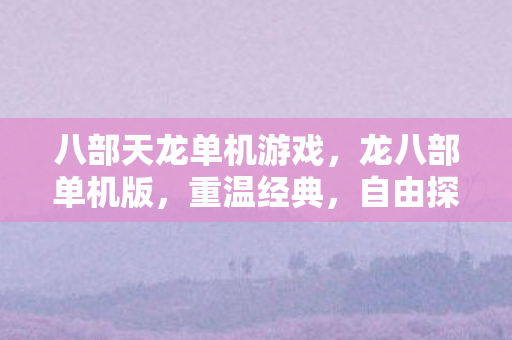 八部天龙单机游戏，龙八部单机版，重温经典，自由探索的武侠世界