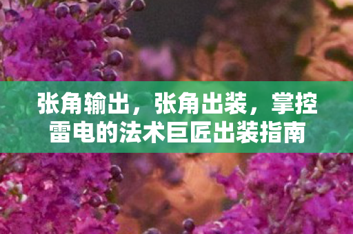 张角输出，张角出装，掌控雷电的法术巨匠出装指南