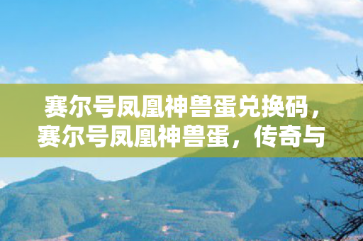 赛尔号凤凰神兽蛋兑换码，赛尔号凤凰神兽蛋，传奇与神秘的交织