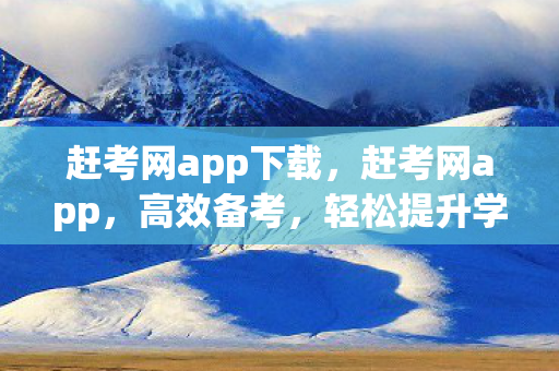 赶考网app下载，赶考网app，高效备考，轻松提升学习效果的利器
