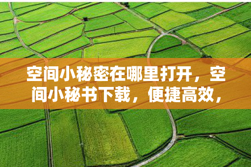 空间小秘密在哪里打开，空间小秘书下载，便捷高效，打造个性化数字生活