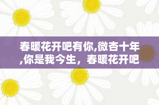 春暖花开吧有你,微杏十年,你是我今生，春暖花开吧有你，探索虚拟世界的无限可能