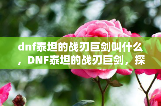 dnf泰坦的战刃巨剑叫什么，DNF泰坦的战刃巨剑，探索经典武器的传奇故事