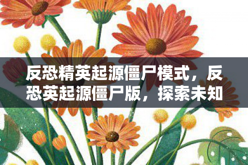 反恐精英起源僵尸模式，反恐英起源僵尸版，探索未知世界的生存挑战