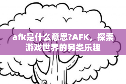 afk是什么意思?AFK，探索游戏世界的另类乐趣