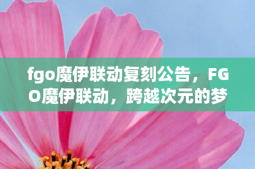 fgo魔伊联动复刻公告，FGO魔伊联动，跨越次元的梦幻联动，玩家狂欢的盛宴