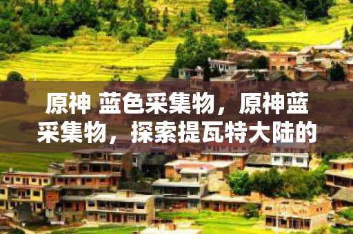 原神 蓝色采集物，原神蓝采集物，探索提瓦特大陆的自然宝藏