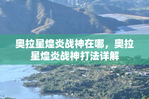 奥拉星煌炎战神在哪，奥拉星煌炎战神打法详解