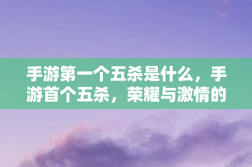 手游第一个五杀是什么，手游首个五杀，荣耀与激情的碰撞