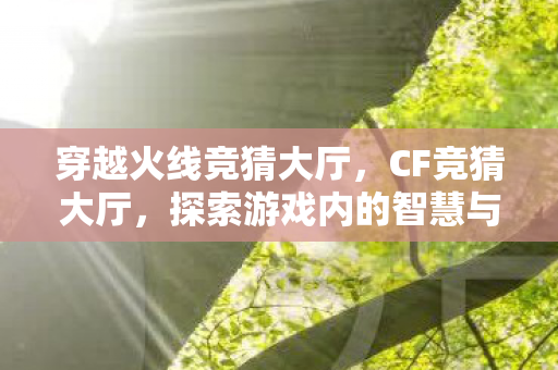 穿越火线竞猜大厅，CF竞猜大厅，探索游戏内的智慧与激情