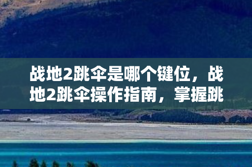 战地2跳伞是哪个键位，战地2跳伞操作指南，掌握跳伞技巧，畅享跳伞乐趣