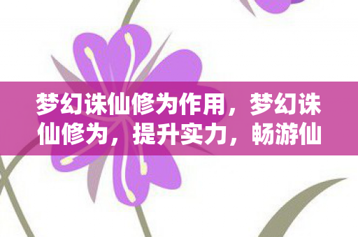 梦幻诛仙修为作用，梦幻诛仙修为，提升实力，畅游仙侠世界