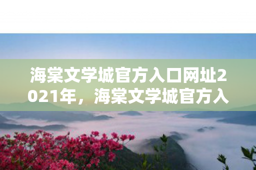 海棠文学城官方入口网址2021年，海棠文学城官方入口网址2021