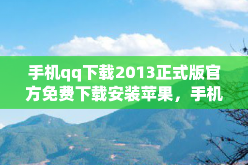 手机qq下载2013正式版官方免费下载安装苹果，手机QQ下载2013正式版官方免费下载安装