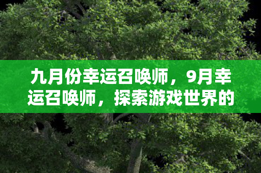 九月份幸运召唤师，9月幸运召唤师，探索游戏世界的无限可能