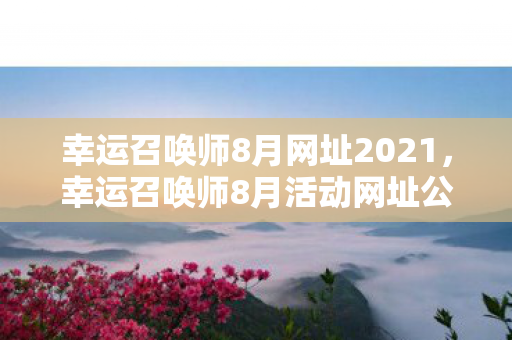 幸运召唤师8月网址2021，幸运召唤师8月活动网址公布