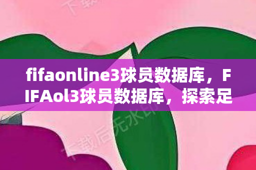 fifaonline3球员数据库，FIFAol3球员数据库，探索足球明星的虚拟世界