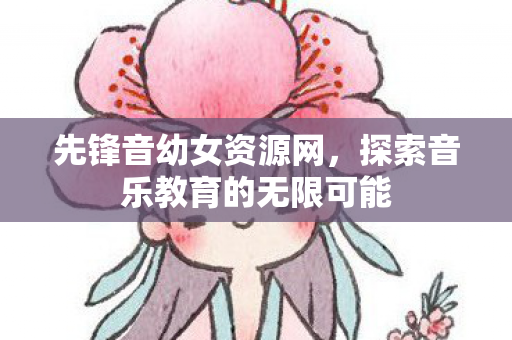 先锋音幼女资源网，探索音乐教育的无限可能