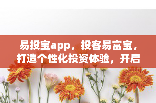 易投宝app，投客易富宝，打造个性化投资体验，开启财富增长新篇章