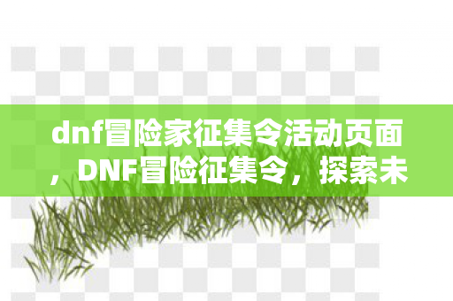 dnf冒险家征集令活动页面，DNF冒险征集令，探索未知，挑战极限！