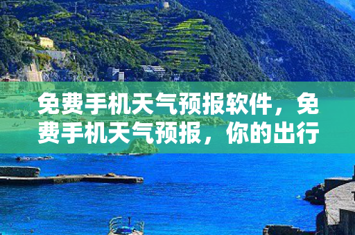 免费手机天气预报软件，免费手机天气预报，你的出行好帮手