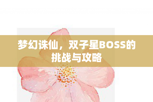 梦幻诛仙,双子星BOSS的挑战与攻略 梦幻诛仙,双子星BOSS的挑战与攻略