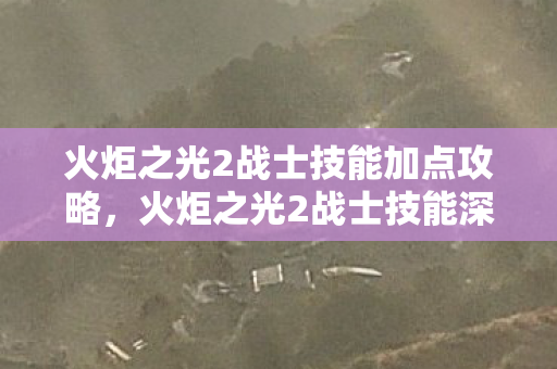 火炬之光2战士技能加点攻略，火炬之光2战士技能深度解析，掌握战斗的艺术