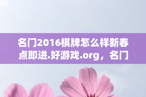 名门2016棋牌怎么样新春点即进.好游戏.org，名门2016，探索游戏世界的无限可能