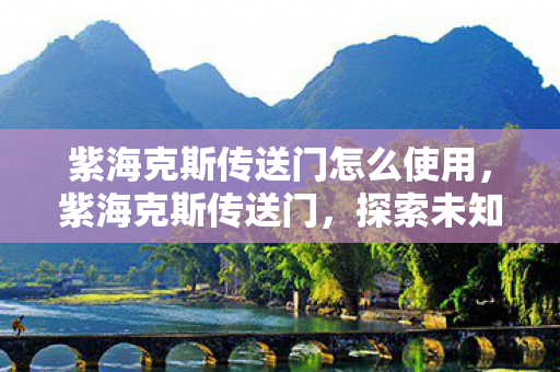 紫海克斯传送门怎么使用，紫海克斯传送门，探索未知世界的神秘通道
