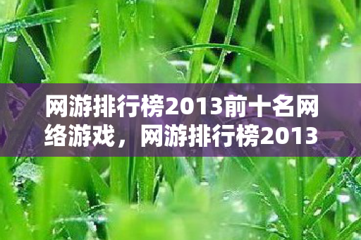 网游排行榜2013前十名网络游戏，网游排行榜2013前十名，经典之作的辉煌岁月