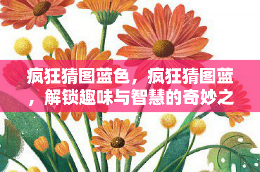 疯狂猜图蓝色，疯狂猜图蓝，解锁趣味与智慧的奇妙之旅