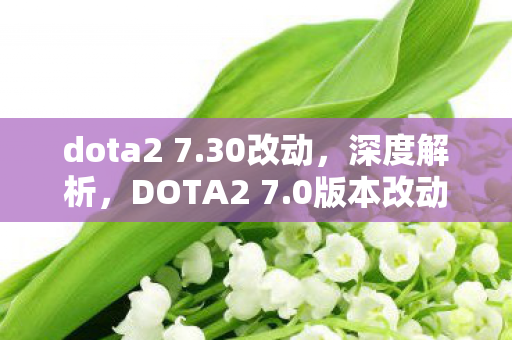 dota2 7.30改动，深度解析，DOTA2 7.0版本改动的亮点与影响