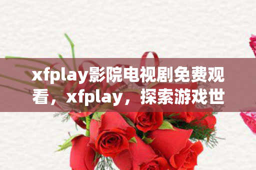 xfplay影院电视剧免费观看，xfplay，探索游戏世界的无限可能