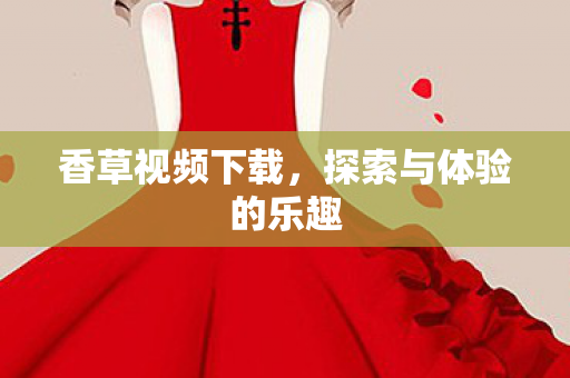 香草视频下载，探索与体验的乐趣