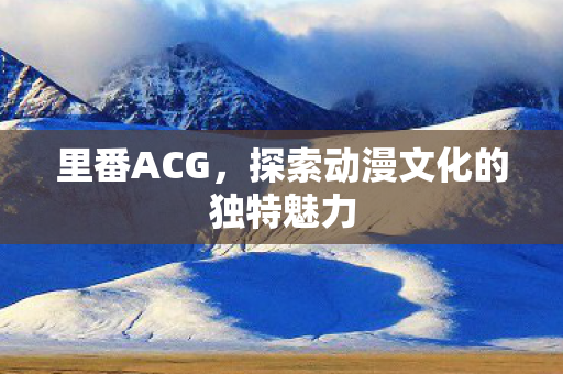 里番ACG，探索动漫文化的独特魅力