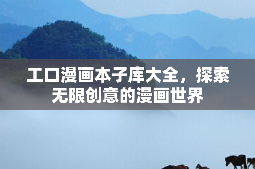 工口漫画本子库大全，探索无限创意的漫画世界