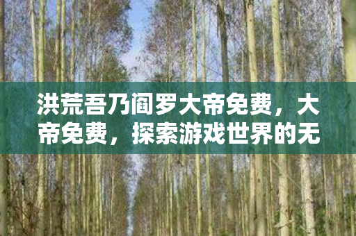 洪荒吾乃阎罗大帝免费，大帝免费，探索游戏世界的无限可能
