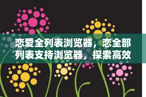 恋爱全列表浏览器，恋全部列表支持浏览器，探索高效便捷的网页浏览新体验